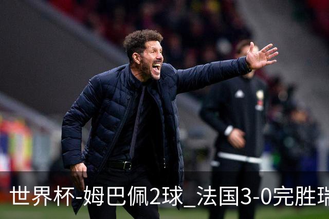 世界杯-姆巴佩2球 法国3-0完胜瑞典将战巴拉圭