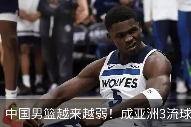中国男篮越来越弱！成亚洲3流球队，归化要求多，长期搞集训，打逆时代篮球！