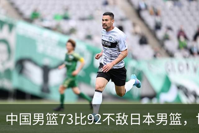 中国男篮73比92不敌日本男篮，世预赛出线存变数