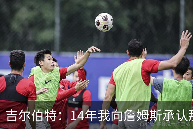 吉尔伯特：14年我向詹姆斯承认那封诅咒信很愚蠢 也让我很尴尬