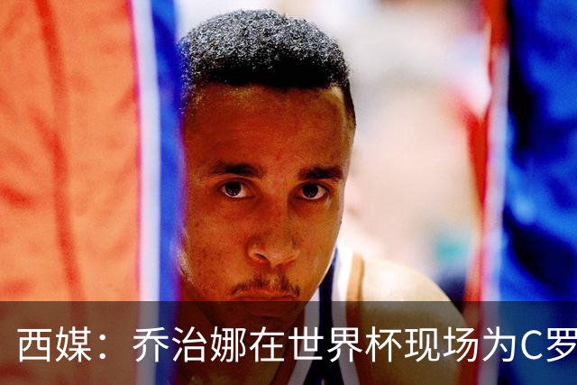 西媒：乔治娜在世界杯现场为C罗加油，同时推广自己的服装品牌