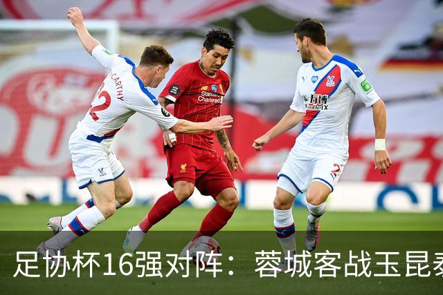 足协杯16强对阵：蓉城客战玉昆泰山战三镇 国安遭遇中乙队
