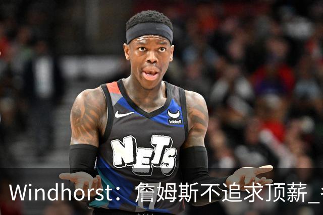 Windhorst：詹姆斯不追求顶薪 各队无需清理空间而该去完善阵容